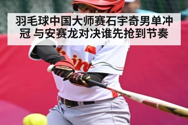 羽毛球中国大师赛石宇奇男单冲冠 与安赛龙对决谁先抢到节奏 - kaiyun