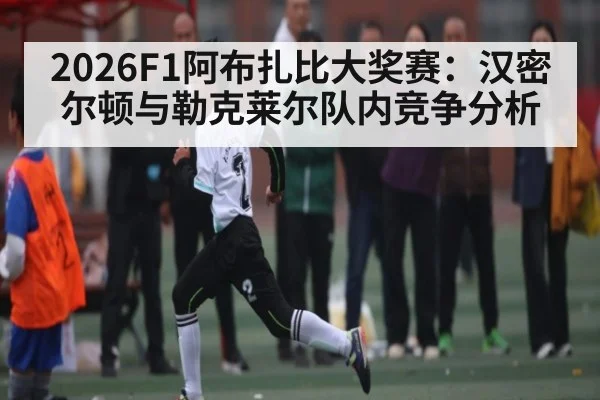 2026F1阿布扎比大奖赛：汉密尔顿与勒克莱尔队内竞争分析 | kaiyun